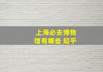 上海必去博物馆有哪些 知乎